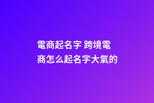 電商起名字 跨境電商怎么起名字大氣的-第1張-公司起名-玄機派